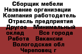 Сборщик мебели › Название организации ­ Компания-работодатель › Отрасль предприятия ­ Другое › Минимальный оклад ­ 1 - Все города Работа » Вакансии   . Вологодская обл.,Череповец г.